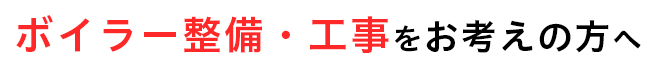 ボイラー整備・工事をお考えの方へ